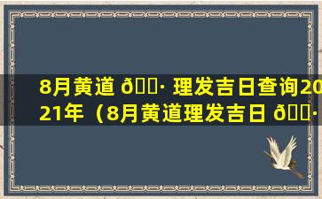 8月黄道 🕷 理发吉日查询2021年（8月黄道理发吉日 🌷 查询2021年十月）